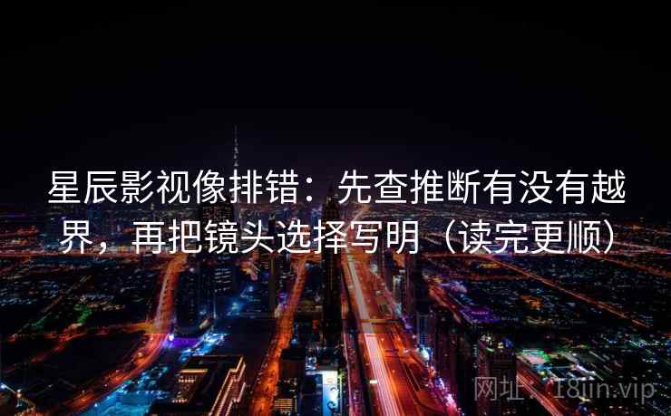 星辰影视像排错：先查推断有没有越界，再把镜头选择写明（读完更顺）