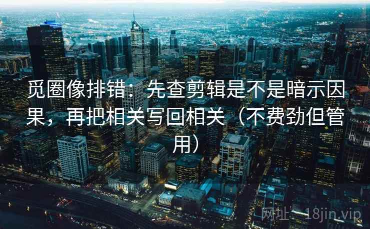 觅圈像排错：先查剪辑是不是暗示因果，再把相关写回相关（不费劲但管用）