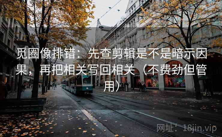 觅圈像排错：先查剪辑是不是暗示因果，再把相关写回相关（不费劲但管用）
