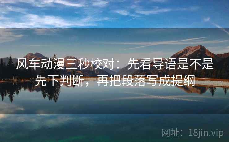 风车动漫三秒校对：先看导语是不是先下判断，再把段落写成提纲