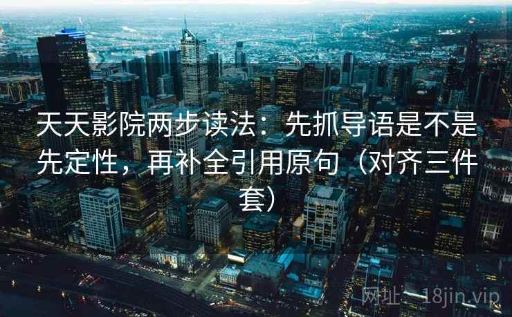 天天影院两步读法：先抓导语是不是先定性，再补全引用原句（对齐三件套）