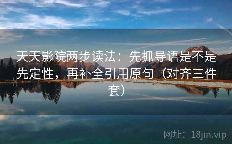 天天影院两步读法：先抓导语是不是先定性，再补全引用原句（对齐三件套）