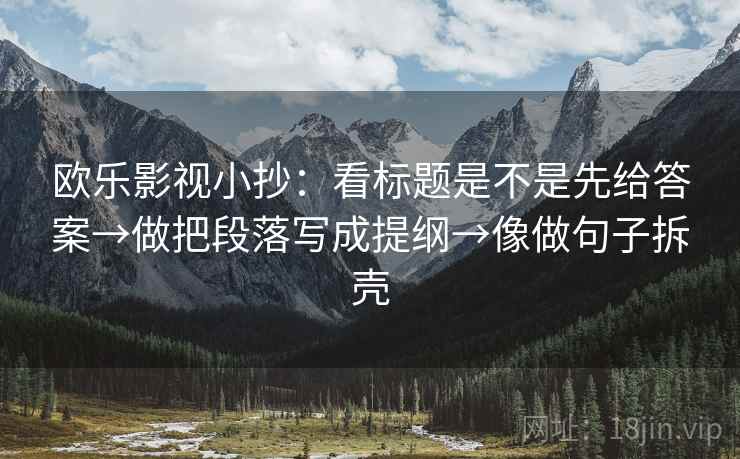 欧乐影视小抄：看标题是不是先给答案→做把段落写成提纲→像做句子拆壳