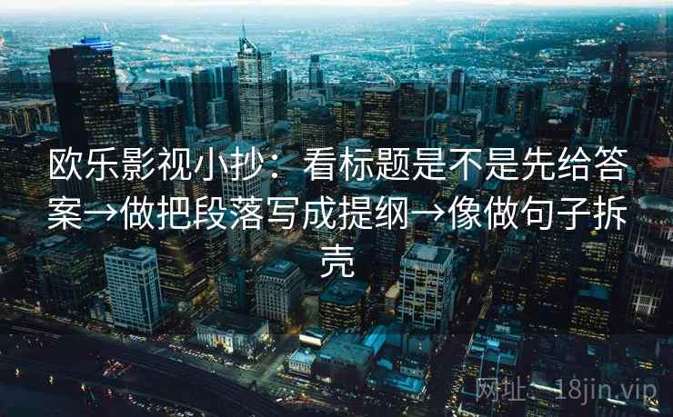 欧乐影视小抄：看标题是不是先给答案→做把段落写成提纲→像做句子拆壳