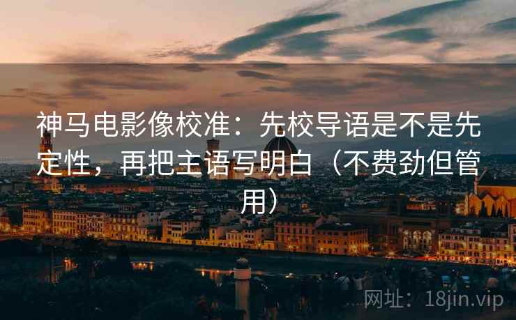神马电影像校准：先校导语是不是先定性，再把主语写明白（不费劲但管用）