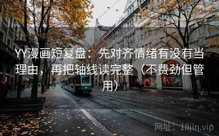 YY漫画短复盘：先对齐情绪有没有当理由，再把轴线读完整（不费劲但管用）