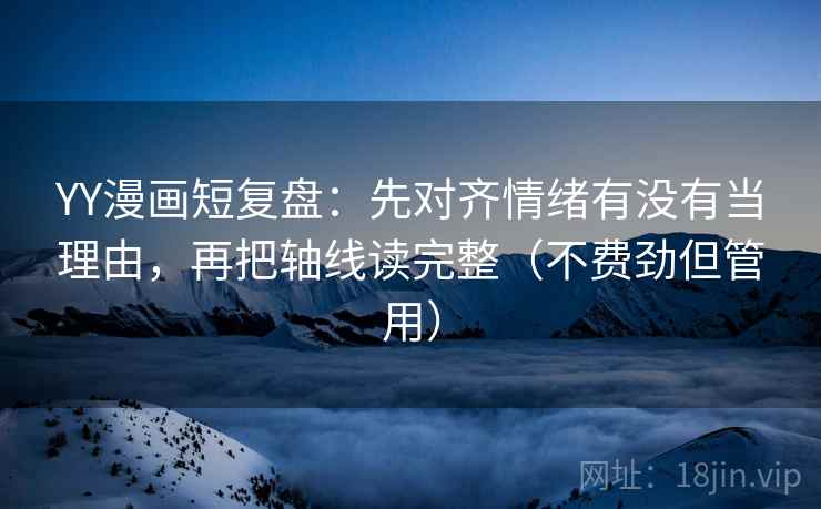 YY漫画短复盘：先对齐情绪有没有当理由，再把轴线读完整（不费劲但管用）
