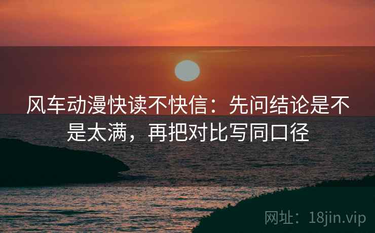 风车动漫快读不快信：先问结论是不是太满，再把对比写同口径