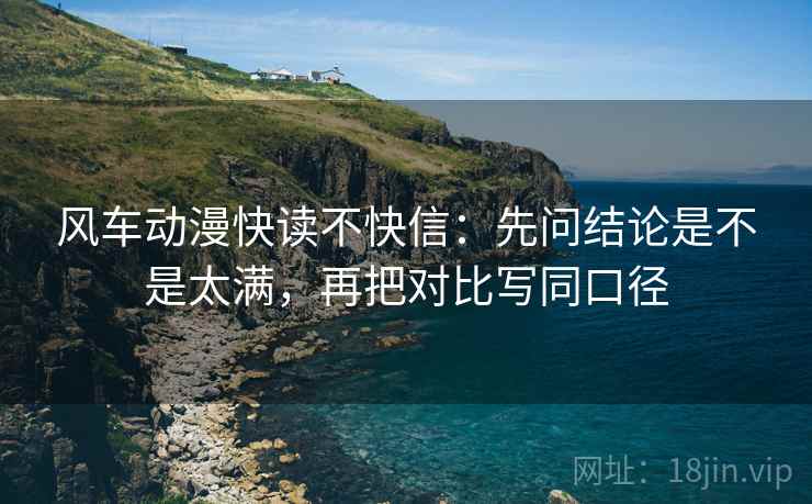风车动漫快读不快信：先问结论是不是太满，再把对比写同口径