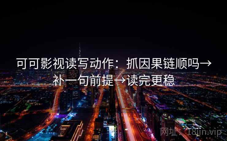 可可影视读写动作：抓因果链顺吗→补一句前提→读完更稳