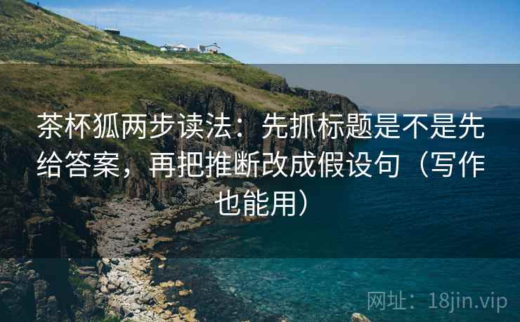茶杯狐两步读法：先抓标题是不是先给答案，再把推断改成假设句（写作也能用）