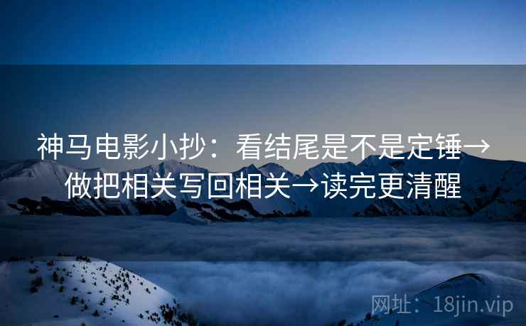 神马电影小抄：看结尾是不是定锤→做把相关写回相关→读完更清醒