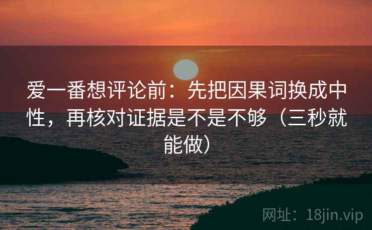 爱一番想评论前：先把因果词换成中性，再核对证据是不是不够（三秒就能做）