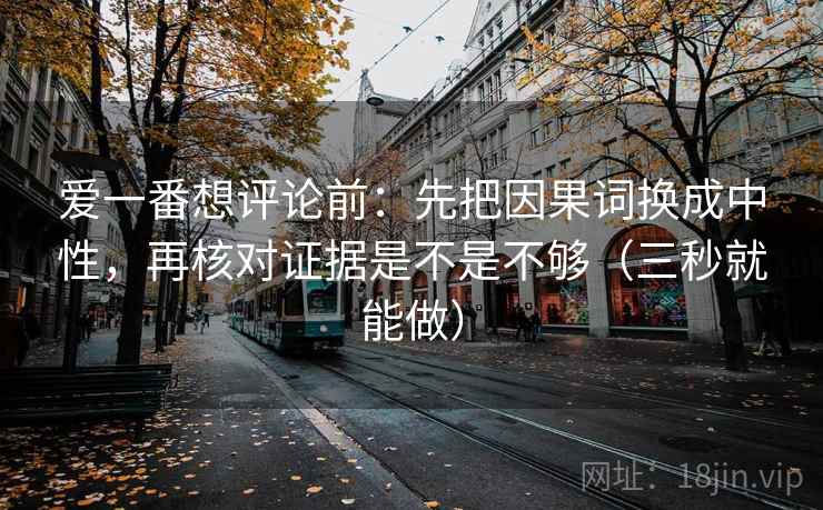 爱一番想评论前：先把因果词换成中性，再核对证据是不是不够（三秒就能做）
