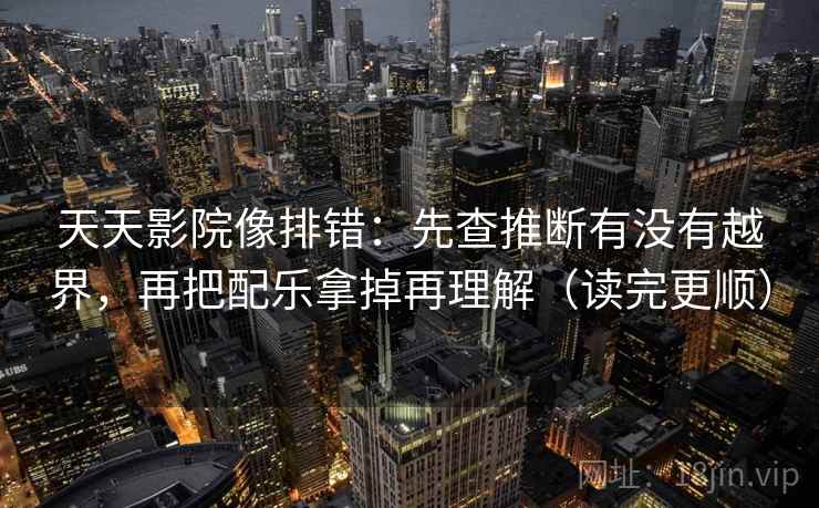 天天影院像排错：先查推断有没有越界，再把配乐拿掉再理解（读完更顺）