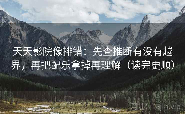 天天影院像排错：先查推断有没有越界，再把配乐拿掉再理解（读完更顺）