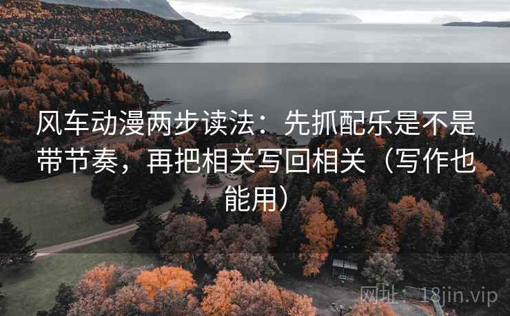 风车动漫两步读法：先抓配乐是不是带节奏，再把相关写回相关（写作也能用）