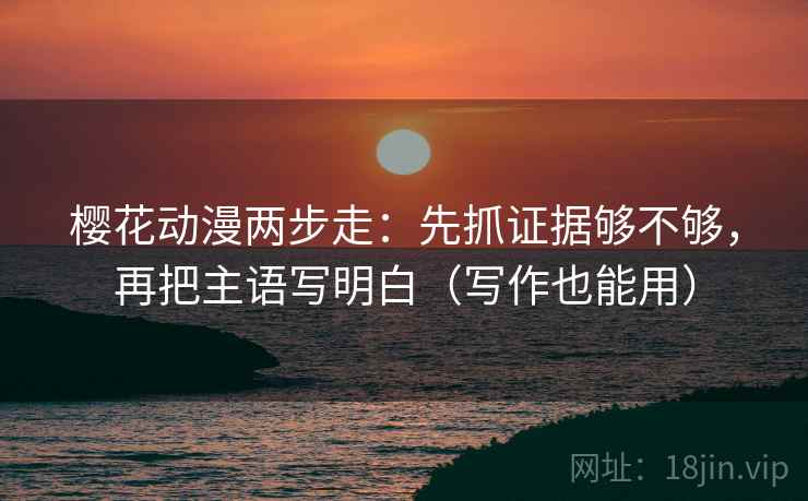 樱花动漫两步走：先抓证据够不够，再把主语写明白（写作也能用）