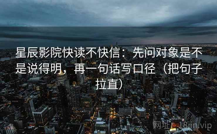 星辰影院快读不快信：先问对象是不是说得明，再一句话写口径（把句子拉直）