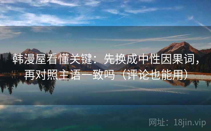 韩漫屋看懂关键：先换成中性因果词，再对照主语一致吗（评论也能用）