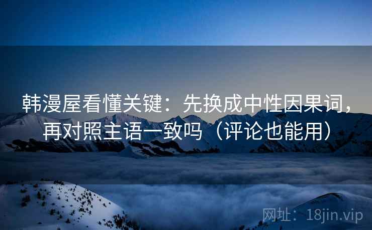 韩漫屋看懂关键：先换成中性因果词，再对照主语一致吗（评论也能用）