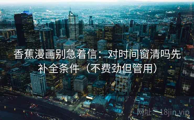 香蕉漫画别急着信：对时间窗清吗先补全条件（不费劲但管用）