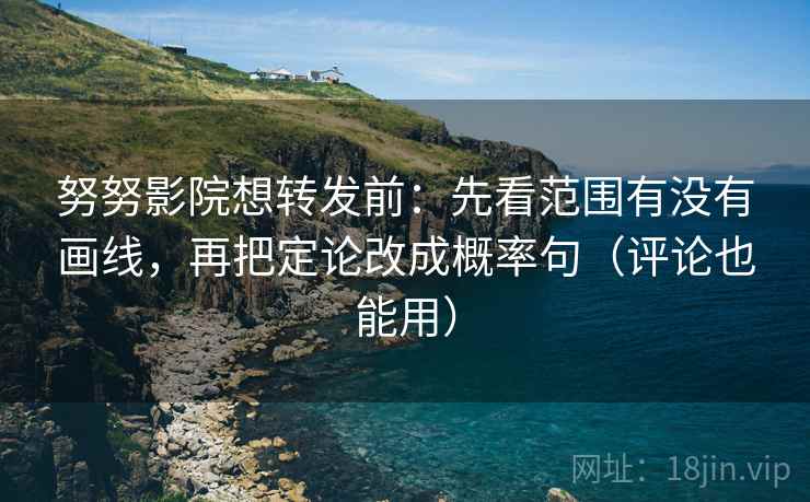 努努影院想转发前：先看范围有没有画线，再把定论改成概率句（评论也能用）