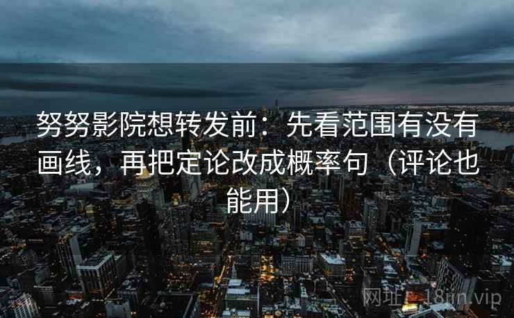 努努影院想转发前：先看范围有没有画线，再把定论改成概率句（评论也能用）
