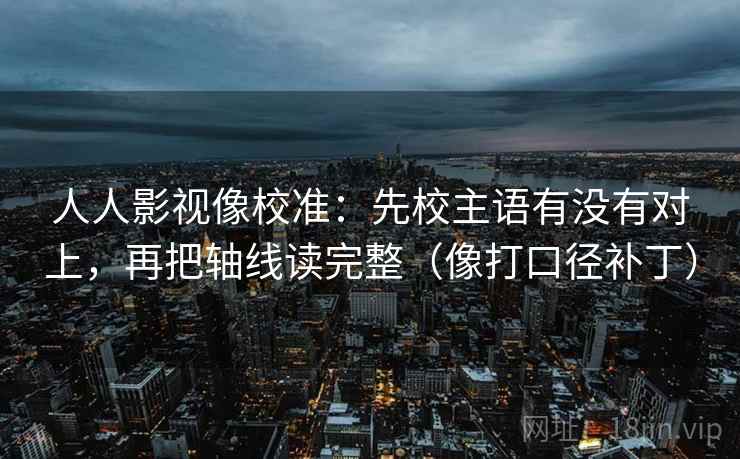 人人影视像校准：先校主语有没有对上，再把轴线读完整（像打口径补丁）