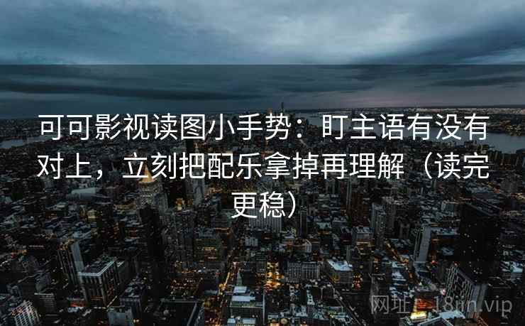 可可影视读图小手势：盯主语有没有对上，立刻把配乐拿掉再理解（读完更稳）
