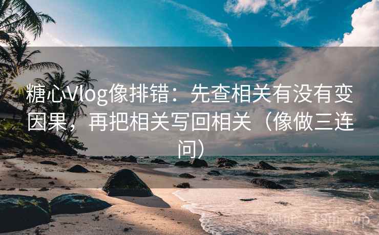 糖心Vlog像排错：先查相关有没有变因果，再把相关写回相关（像做三连问）