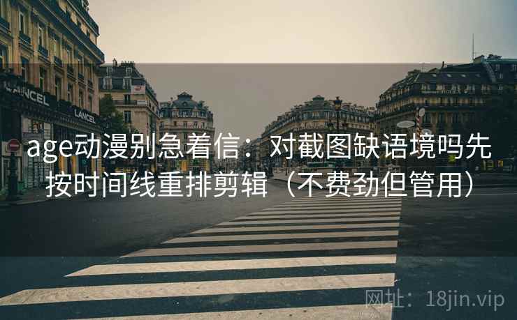 age动漫别急着信：对截图缺语境吗先按时间线重排剪辑（不费劲但管用）