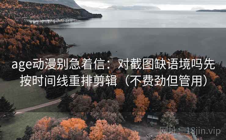 age动漫别急着信：对截图缺语境吗先按时间线重排剪辑（不费劲但管用）