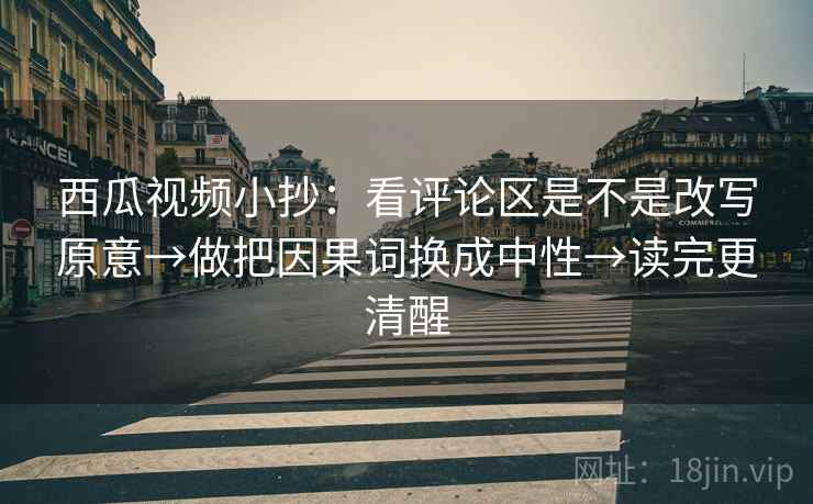 西瓜视频小抄：看评论区是不是改写原意→做把因果词换成中性→读完更清醒