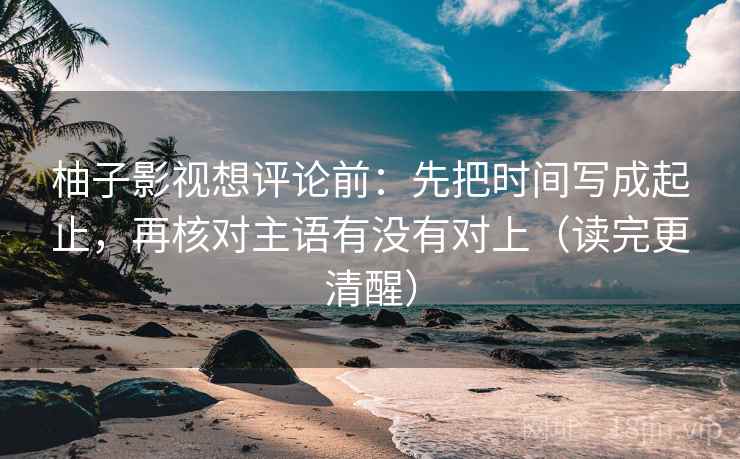 柚子影视想评论前：先把时间写成起止，再核对主语有没有对上（读完更清醒）