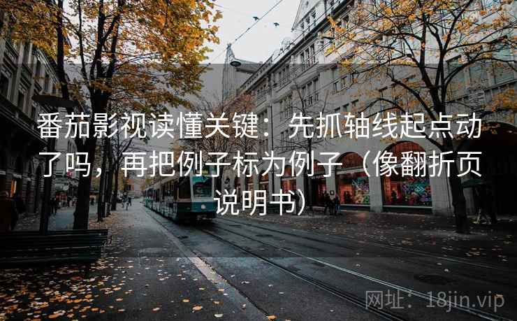 番茄影视读懂关键：先抓轴线起点动了吗，再把例子标为例子（像翻折页说明书）