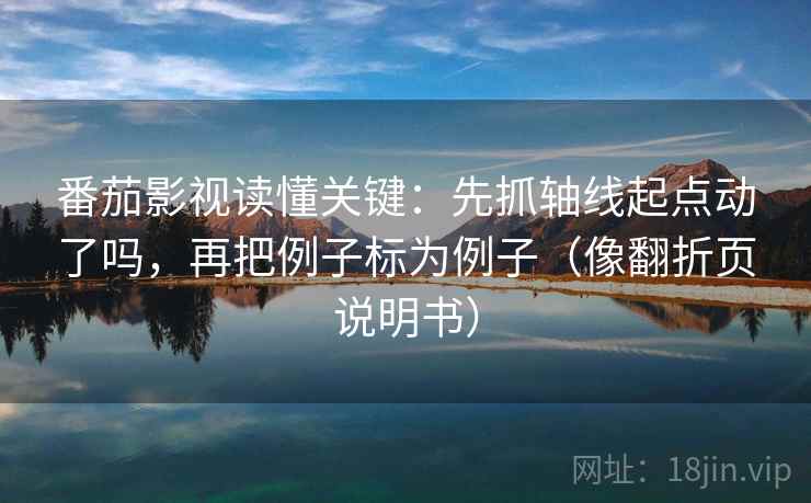 番茄影视读懂关键：先抓轴线起点动了吗，再把例子标为例子（像翻折页说明书）