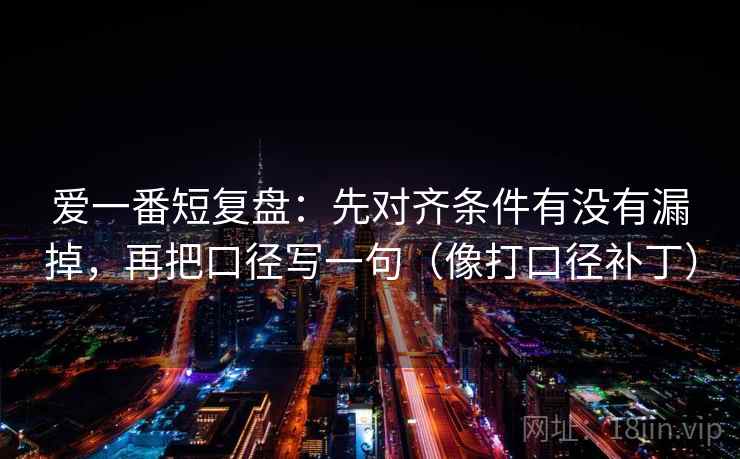 爱一番短复盘：先对齐条件有没有漏掉，再把口径写一句（像打口径补丁）