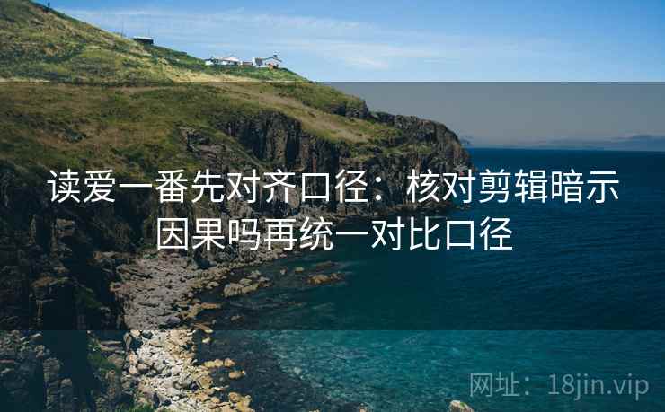 读爱一番先对齐口径：核对剪辑暗示因果吗再统一对比口径