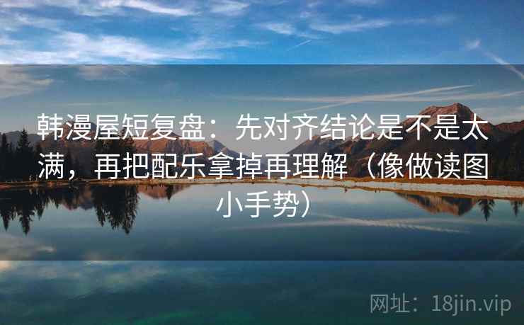 韩漫屋短复盘：先对齐结论是不是太满，再把配乐拿掉再理解（像做读图小手势）