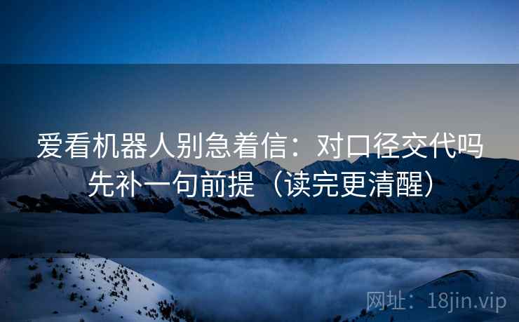 爱看机器人别急着信：对口径交代吗先补一句前提（读完更清醒）