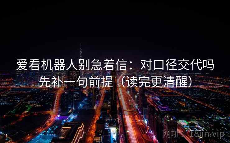 爱看机器人别急着信：对口径交代吗先补一句前提（读完更清醒）