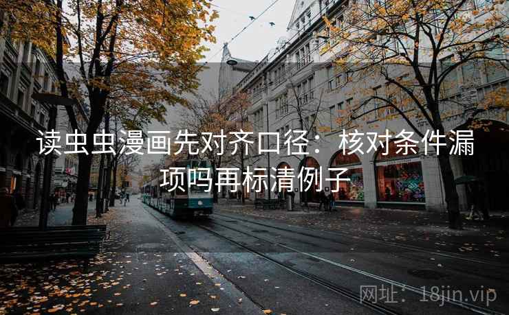 读虫虫漫画先对齐口径：核对条件漏项吗再标清例子
