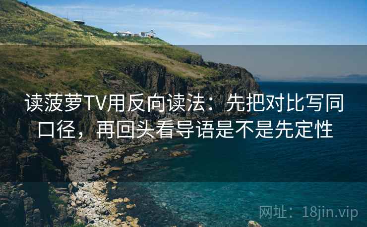 读菠萝TV用反向读法：先把对比写同口径，再回头看导语是不是先定性