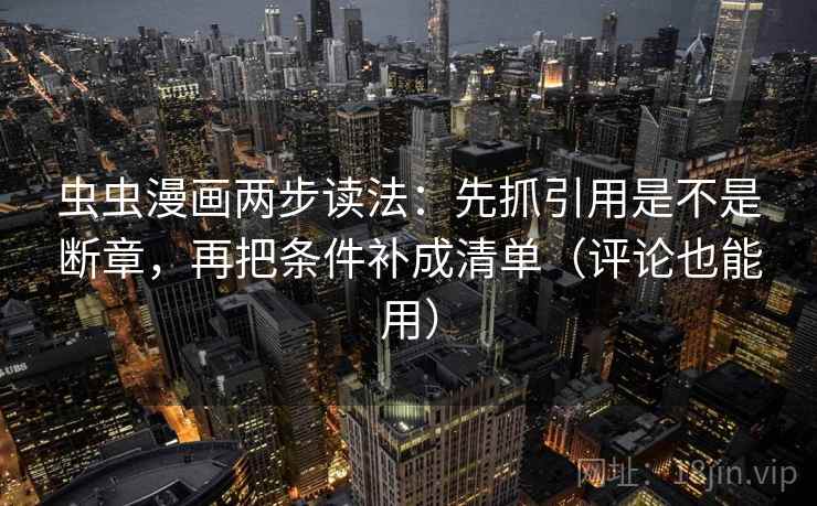 虫虫漫画两步读法：先抓引用是不是断章，再把条件补成清单（评论也能用）