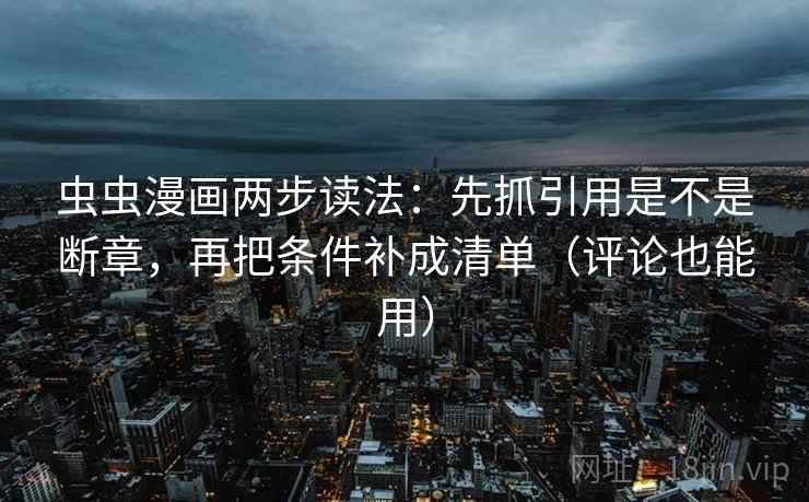 虫虫漫画两步读法：先抓引用是不是断章，再把条件补成清单（评论也能用）