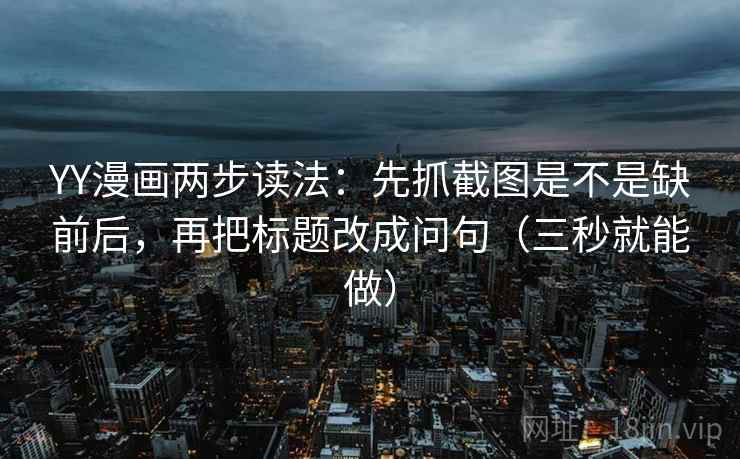 YY漫画两步读法:先抓截图是不是缺前后,再把标题改成问句(三秒就能做) YY漫画两步读法:先抓截图是不是缺前后,再把标题改成问句(三秒就能做)