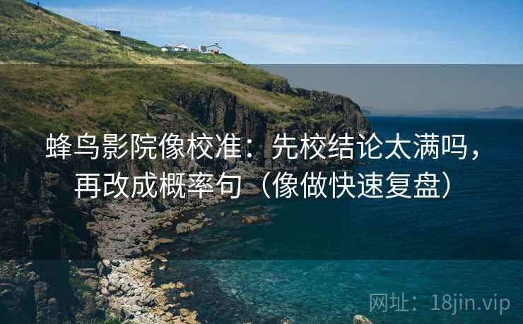 蜂鸟影院像校准：先校结论太满吗，再改成概率句（像做快速复盘）