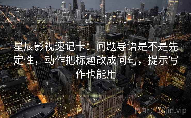 星辰影视速记卡：问题导语是不是先定性，动作把标题改成问句，提示写作也能用