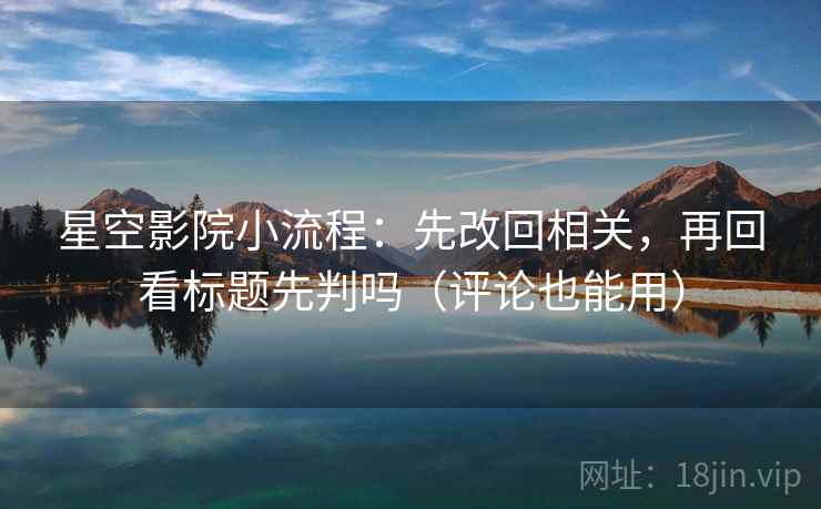星空影院小流程：先改回相关，再回看标题先判吗（评论也能用）
